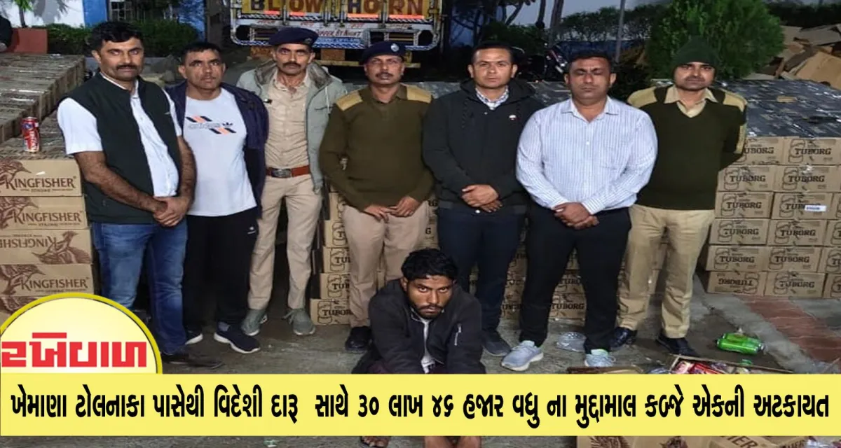 ખેમાણા ટોલનાકા પાસેથી વિદેશી દારૂ સાથે 30 લાખ 46 હજાર વધુનો મુદ્દામાલ કબ્જે એકની અટકાયત