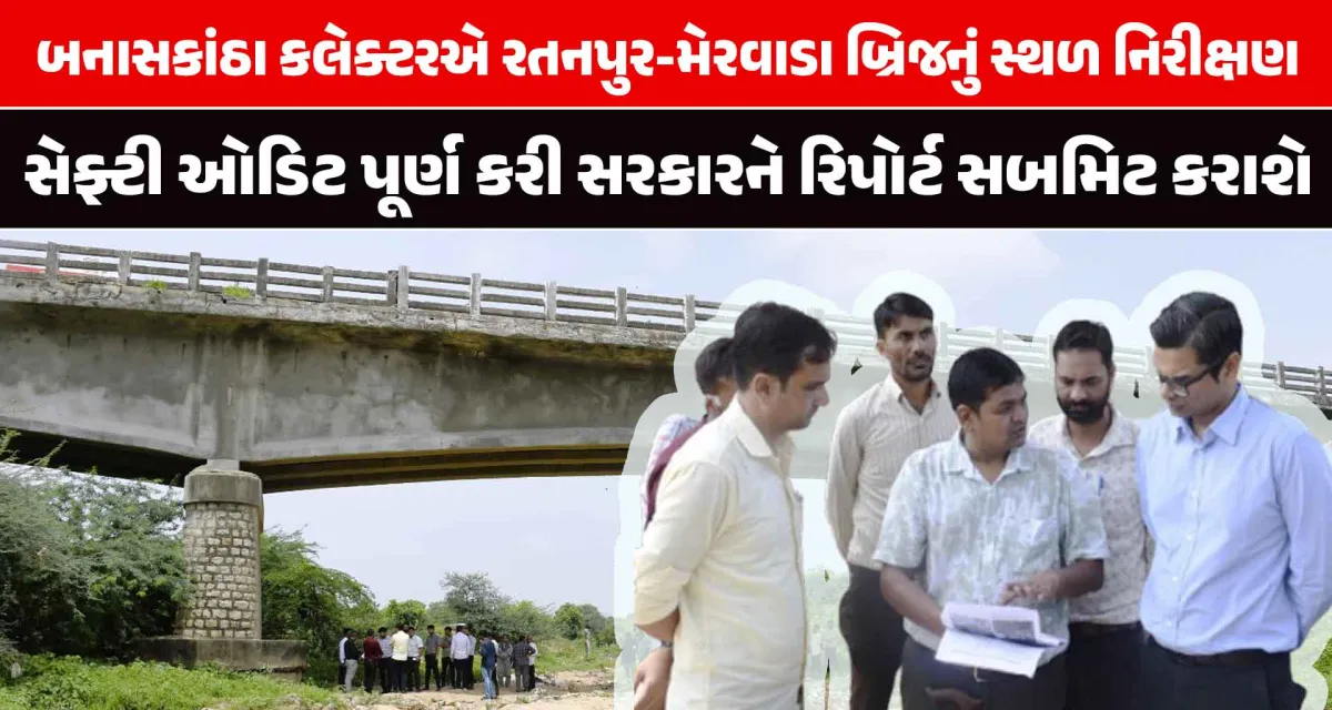 ટેકનિકલ ટીમ સાથે બનાસકાંઠા કલેક્ટરએ રતનપુર-મેરવાડા બ્રિજનું સ્થળ નિરીક્ષણ કર્યું