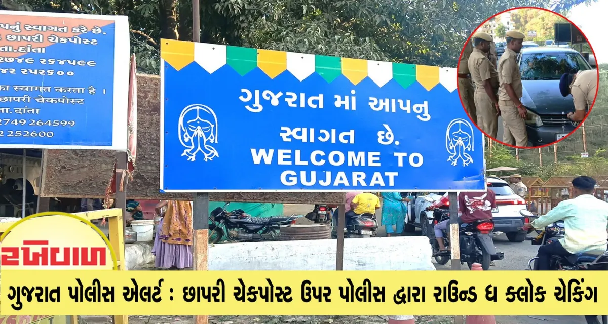 ગુજરાત પોલીસ એલર્ટ : છાપરી ચેકપોસ્ટ ઉપર પોલીસ દ્વારા રાઉન્ડ ધ ક્લોક ચેકિંગ