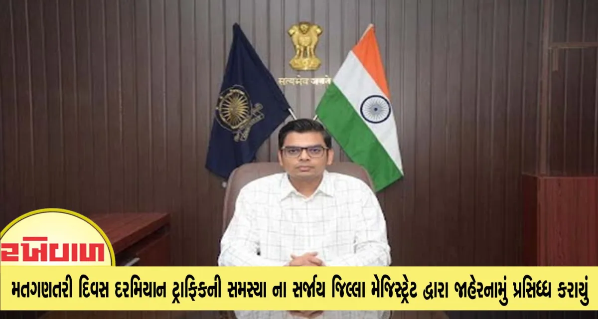 ૨૩ નવેમ્બર મતગણતરી દિવસ દરમિયાન ટ્રાફિકની સમસ્યા ના સર્જાય જિલ્લા મેજિસ્ટ્રેટ દ્વારા જાહેરનામું પ્રસિધ્ધ કરાયું