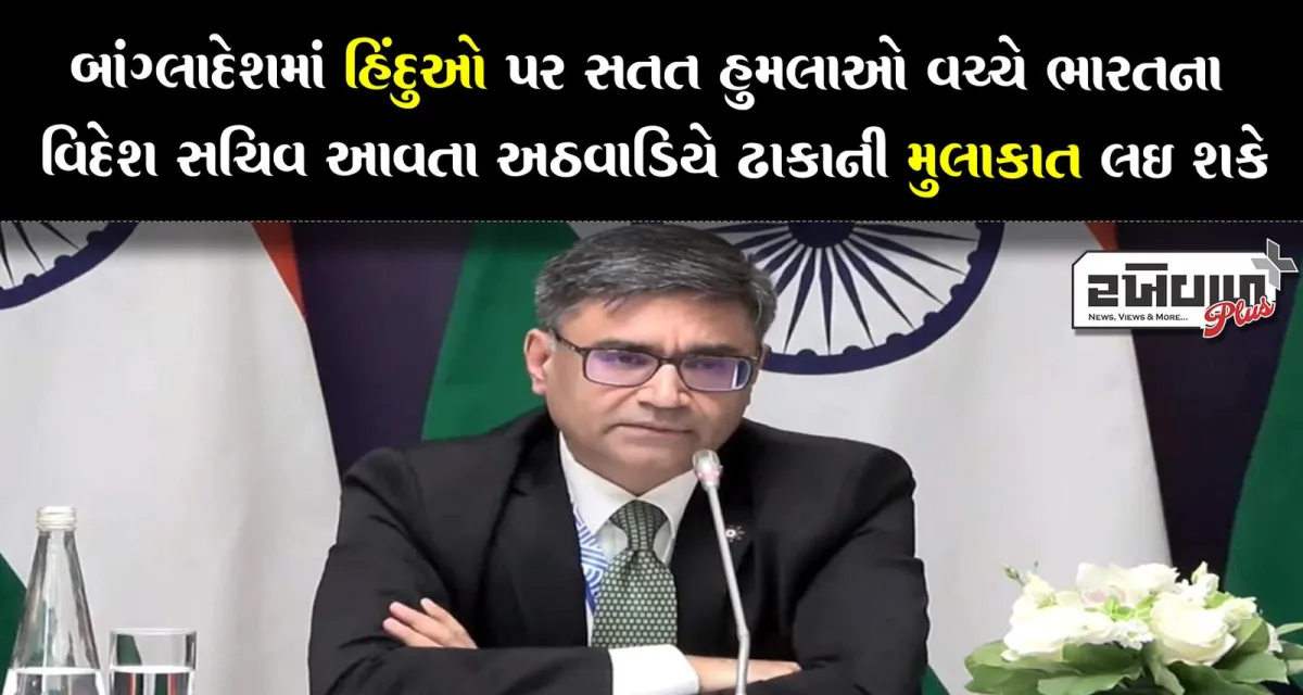 બાંગ્લાદેશમાં હિંદુઓ પર સતત હુમલાઓ વચ્ચે ભારતના વિદેશ સચિવ આવતા અઠવાડિયે ઢાકાની મુલાકાત લઈ શકે
