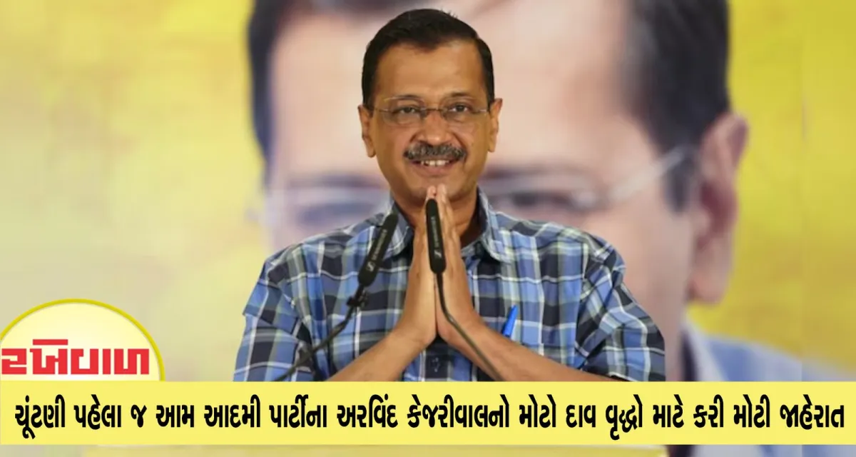 ચૂંટણી પહેલા જ આમ આદમી પાર્ટીના અરવિંદ કેજરીવાલનો મોટો દાવ વૃદ્ધો માટે કરી મોટી જાહેરાત