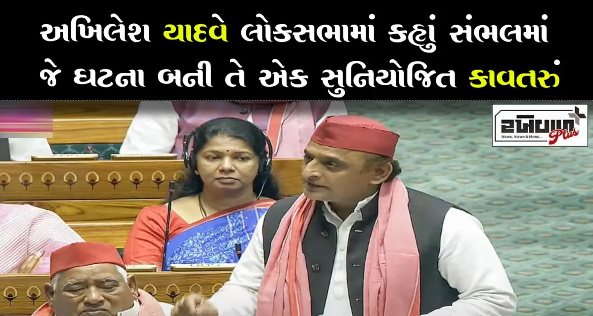 અખિલેશ યાદવે લોકસભામાં કહ્યું સંભલમાં જે ઘટના બની તે એક સુનિયોજિત કાવતરું