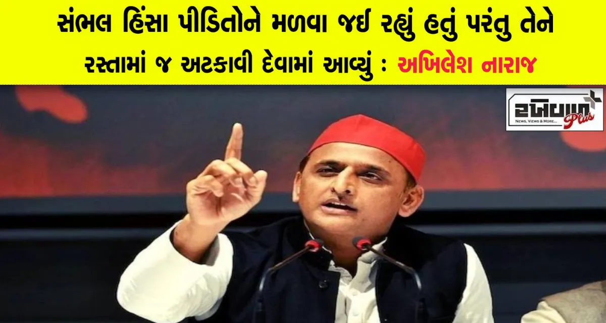 સંભલ હિંસા પીડિતોને મળવા જઈ રહ્યું હતું પરંતુ તેને રસ્તામાં જ અટકાવી દેવામાં આવ્યું : અખિલેશ યાદવ નારાજ