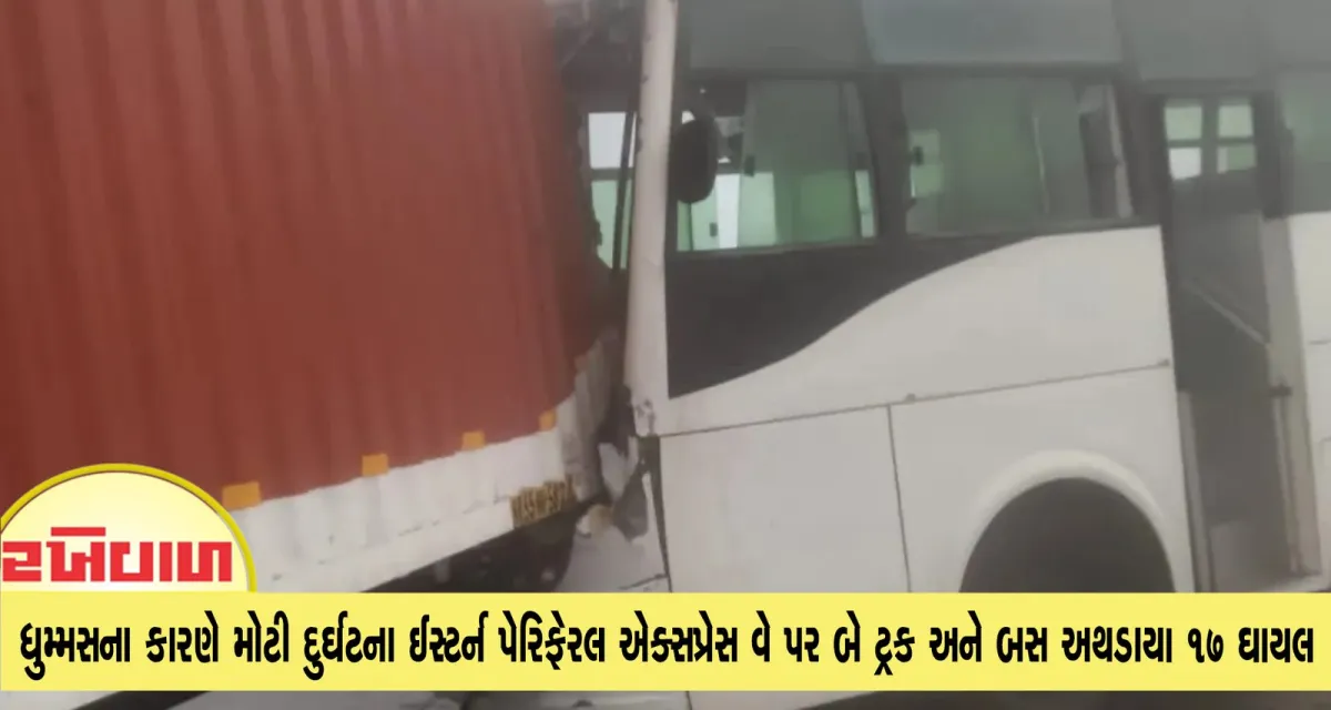 ધુમ્મસના કારણે મોટી દુર્ઘટના ઈસ્ટર્ન પેરિફેરલ એક્સપ્રેસ વે પર બે ટ્રક અને બસ અથડાયા 17 ઘાયલ