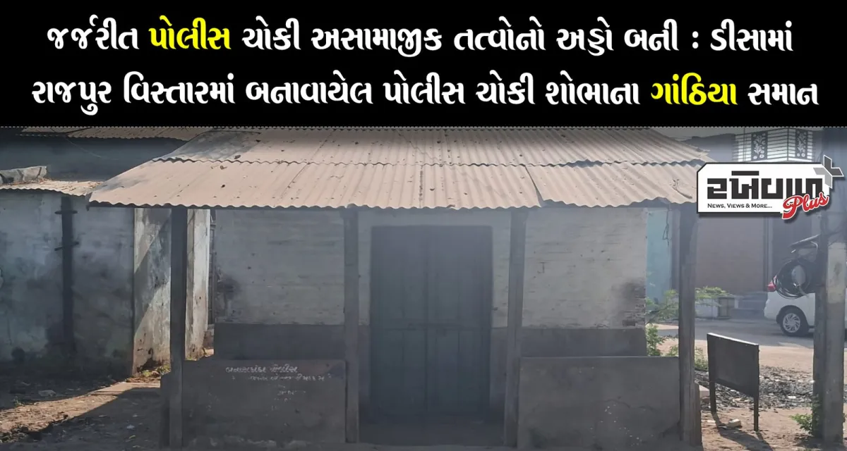 જર્જરીત પોલીસ ચોકી અસામાજીક તત્વોનો અડ્ડો બની : ડીસામાં રાજપુર વિસ્તારમાં બનાવાયેલ પોલીસ ચોકી શોભાના ગાંઠિયા સમાન