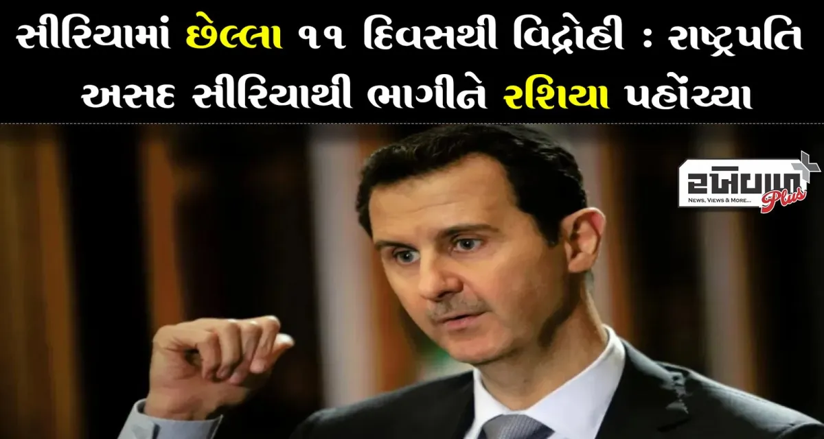 સીરિયામાં છેલ્લા 11 દિવસથી વિદ્રોહી : રાષ્ટ્રપતિ અસદ સીરિયાથી ભાગીને રશિયા પહોંચ્યા