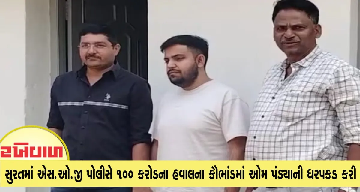 હવાલા કૌભાંડનો પર્દાફાશ : સુરતમાં એસ.ઓ.જી પોલીસે 100 કરોડના હવાલના કૌભાંડમાં ઓમ પંડ્યાની ધરપકડ કરી