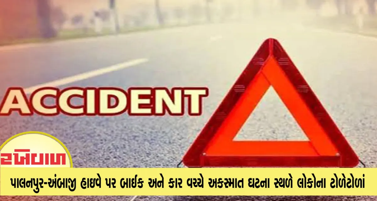 પાલનપુર-અંબાજી હાઇવે પર બાઈક અને કાર વચ્ચે અકસ્માત ઘટના સ્થળે લોકોના ટોળેટોળાં
