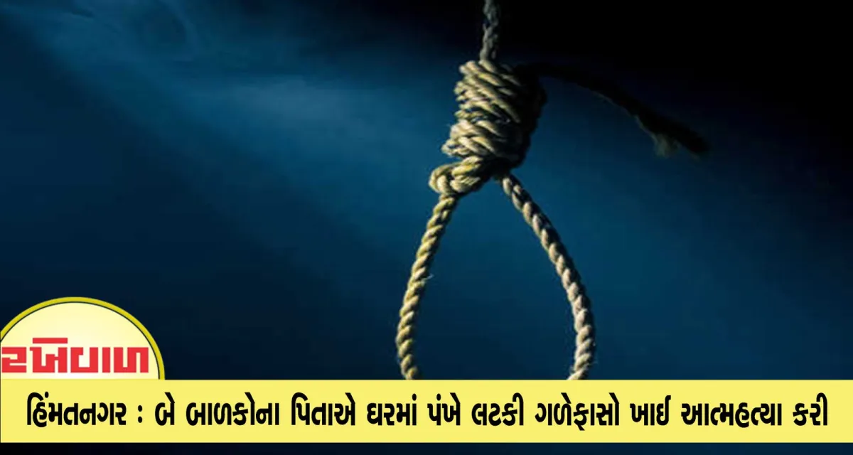 હિંમતનગર : બે બાળકોના પિતાએ ઘરમાં પંખે લટકી ગળેફાસો ખાઈ આત્મહત્યા કરી