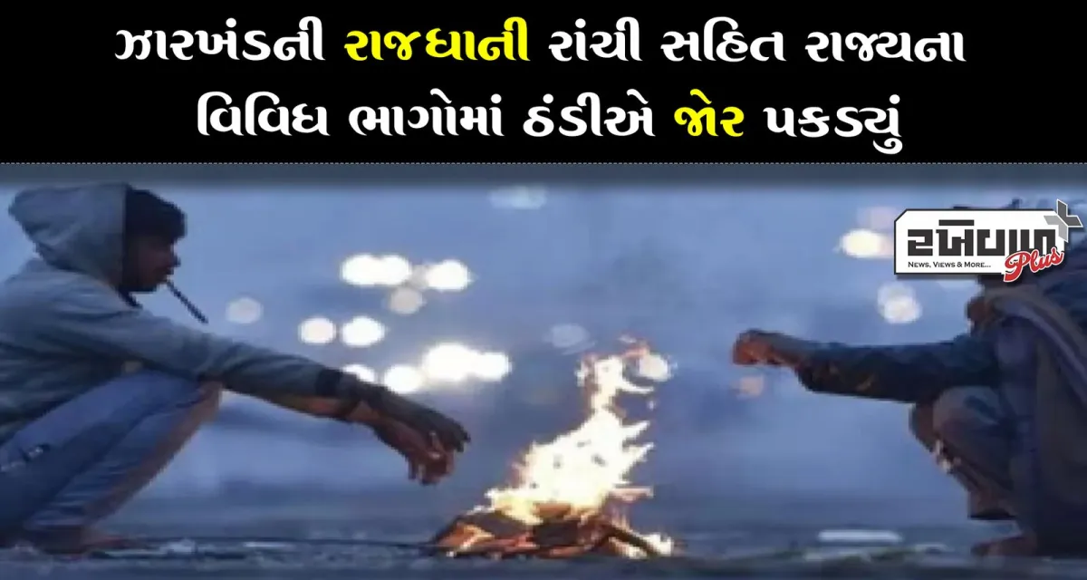 ઝારખંડની રાજધાની રાંચી સહિત રાજ્યના વિવિધ ભાગોમાં ઠંડીએ જોર પકડ્યું