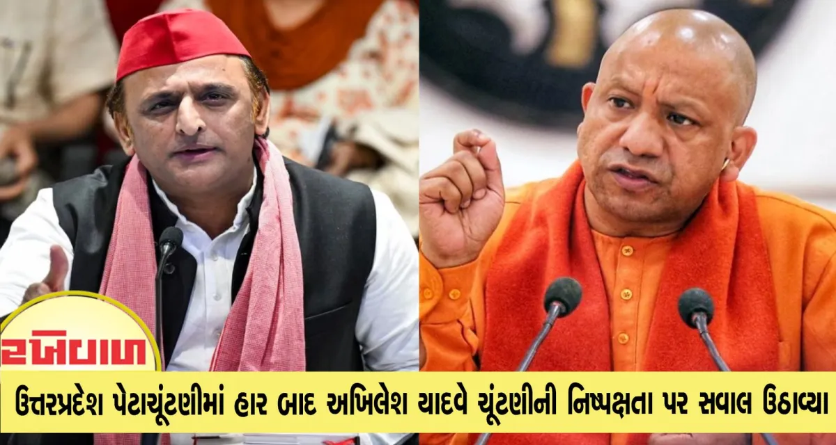 ઉત્તરપ્રદેશ પેટાચૂંટણીમાં હાર બાદ અખિલેશ યાદવે ચૂંટણીની નિષ્પક્ષતા પર સવાલ ઉઠાવ્યા