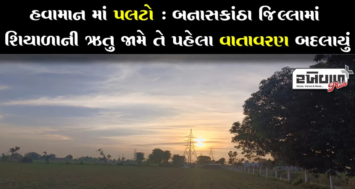હવામાન માં પલટો : બનાસકાંઠા જિલ્લામાં શિયાળાની ઋતુ જામે તે પહેલા વાતાવરણ બદલાયું
