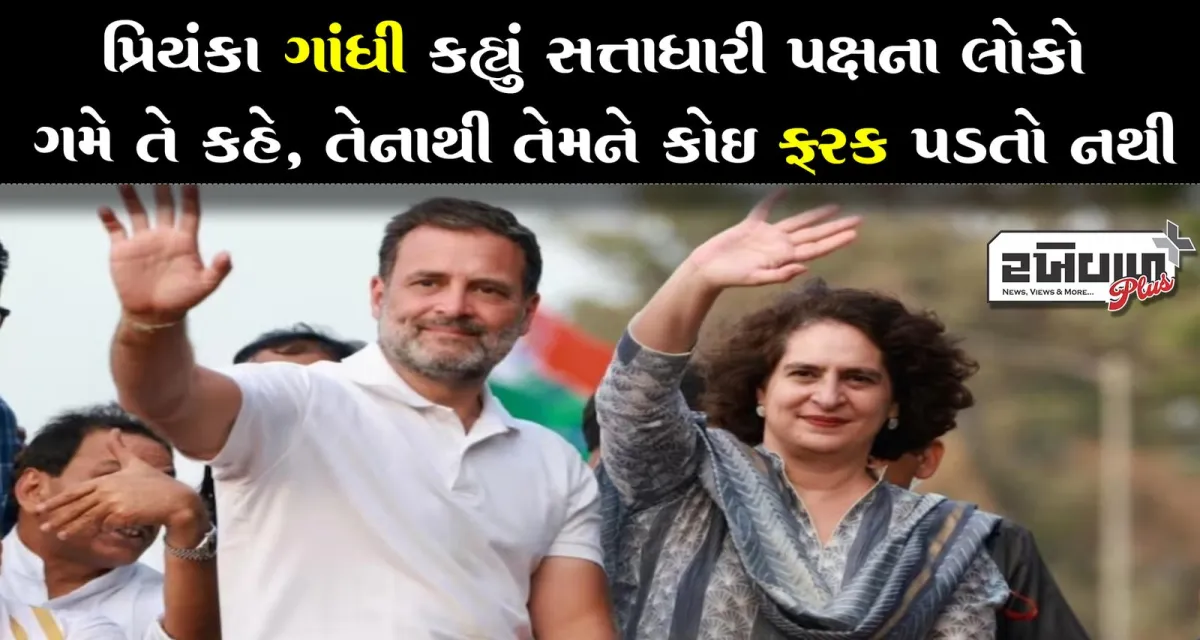 પ્રિયંકા ગાંધી કહ્યું સત્તાધારી પક્ષના લોકો ગમે તે કહે, તેનાથી તેમને કોઈ ફરક પડતો નથી