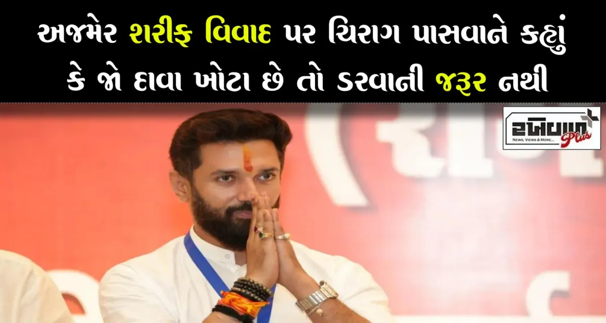 અજમેર શરીફ વિવાદ પર ચિરાગ પાસવાને કહ્યું કે જો દાવા ખોટા છે તો ડરવાની જરૂર નથી