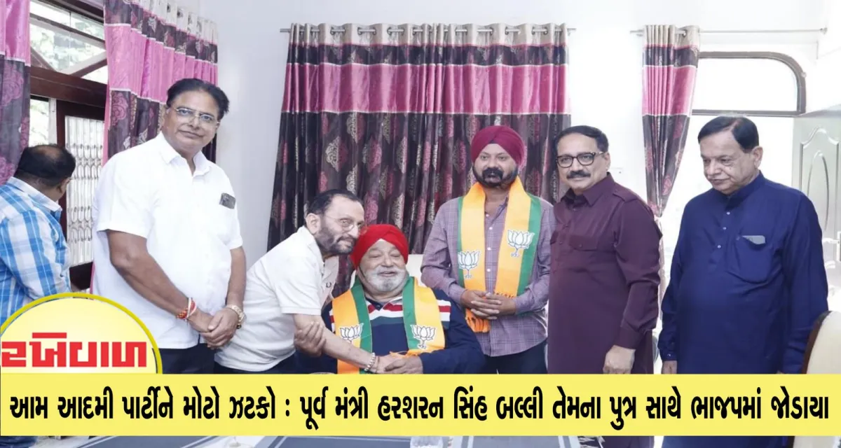 આમ આદમી પાર્ટીને મોટો ઝટકો : પૂર્વ મંત્રી હરશરન સિંહ બલ્લી તેમના પુત્ર સાથે ભાજપમાં જોડાયા