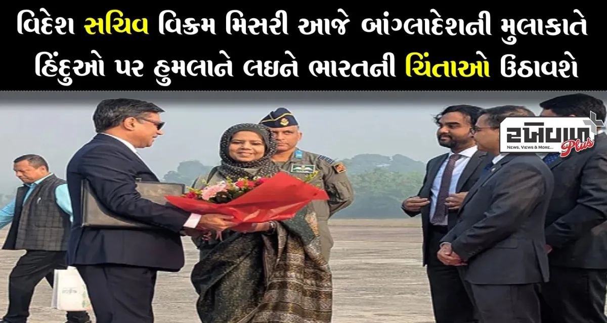 વિદેશ સચિવ વિક્રમ મિસરી આજે બાંગ્લાદેશની મુલાકાતે હિંદુઓ પર હુમલાને લઈને ભારતની ચિંતાઓ ઉઠાવશે