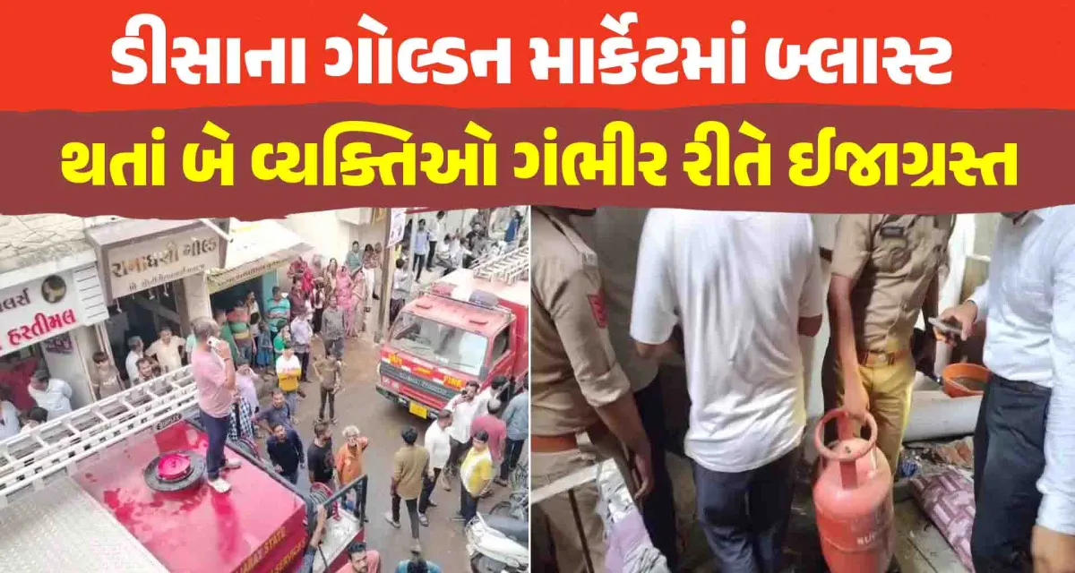 ડીસાના ગોલ્ડન માર્કેટમાં બ્લાસ્ટ દુકાનમાં બ્લાસ્ટ થતાં બે વ્યક્તિઓ ગંભીર રીતે ઈજાગ્રસ્ત