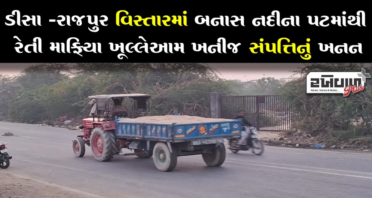 ડીસા - રાજપુર વિસ્તારમાં બનાસ નદીના પટમાંથી રેતી માફિયા ખૂલ્લેઆમ ખનીજ સંપત્તિનું ખનન