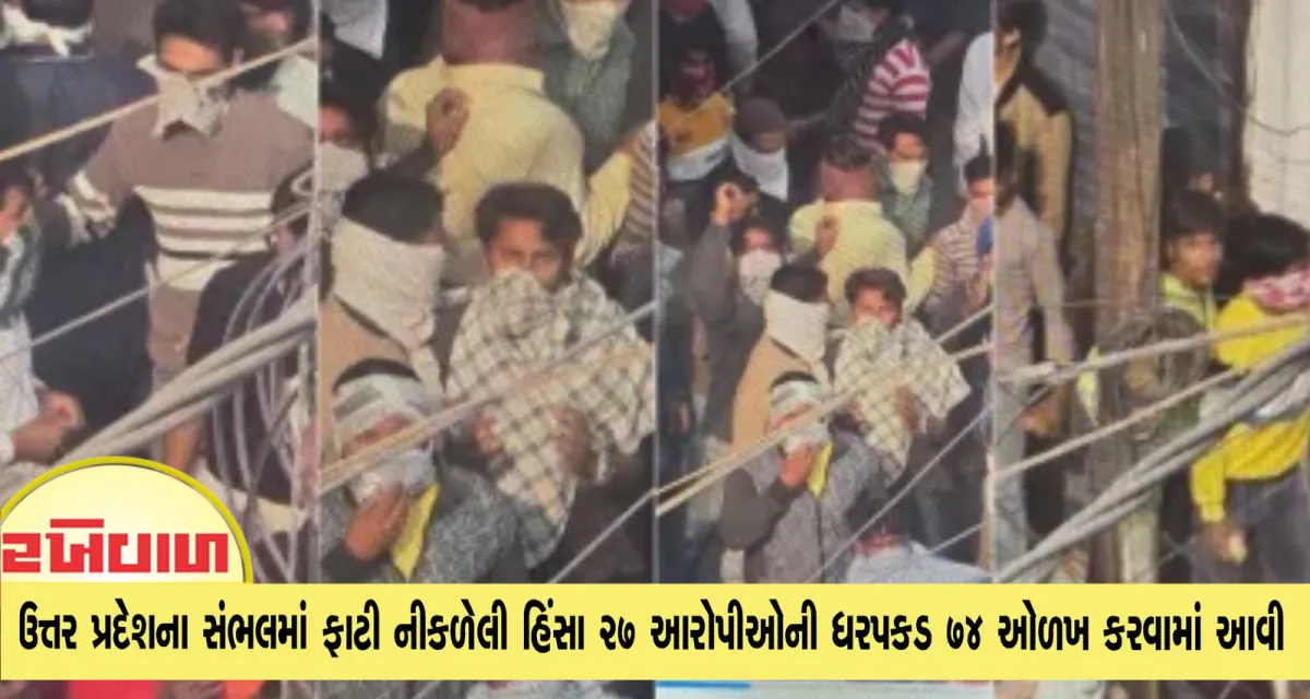 ઉત્તર પ્રદેશના સંભલમાં ફાટી નીકળેલી હિંસા 27 આરોપીઓની ધરપકડ 74ની ઓળખ કરવામાં આવી