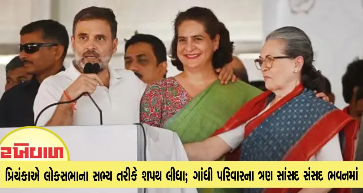 પ્રિયંકાએ લોકસભાના સભ્ય તરીકે શપથ લીધા; ગાંધી પરિવારના ત્રણ સાંસદ સંસદ ભવનમાં