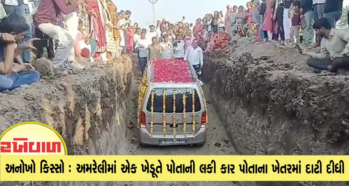 અનોખો કિસ્સો : અમરેલીમાં એક ખેડૂતે પોતાની લકી કાર પોતાના ખેતરમાં દાટી દીધી
