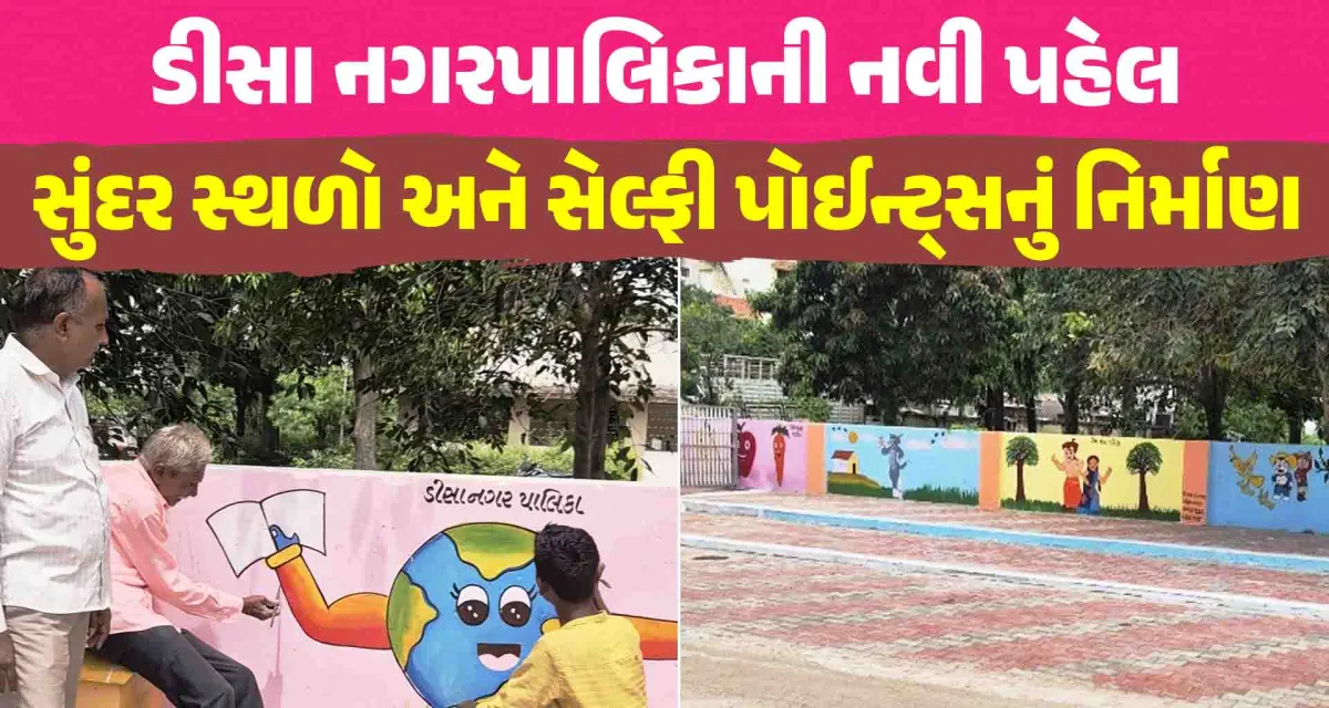 ડીસા નગરપાલિકાની નવી પહેલ; કચરાના સ્ટેન્ડ પોસ્ટને હટાવીને સુંદર સ્થળો અને સેલ્ફી પોઈન્ટ્સનું નિર્માણ