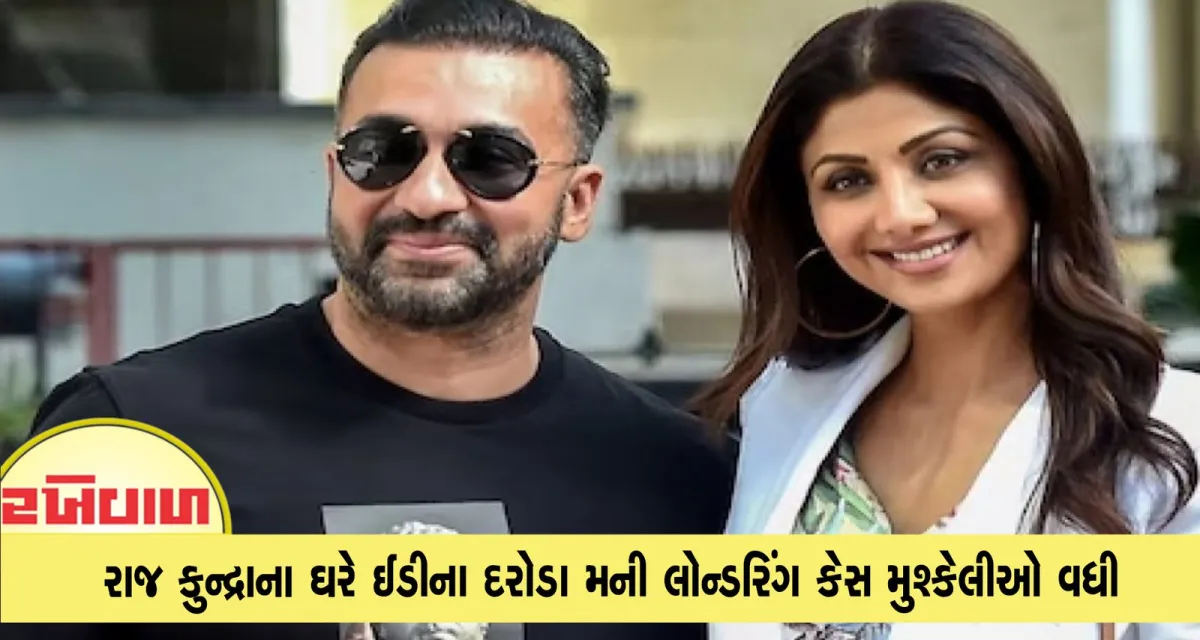 રાજ કુન્દ્રાના ઘરે ઈડીના દરોડા મની લોન્ડરિંગ કેસ મુશ્કેલીઓ વધી