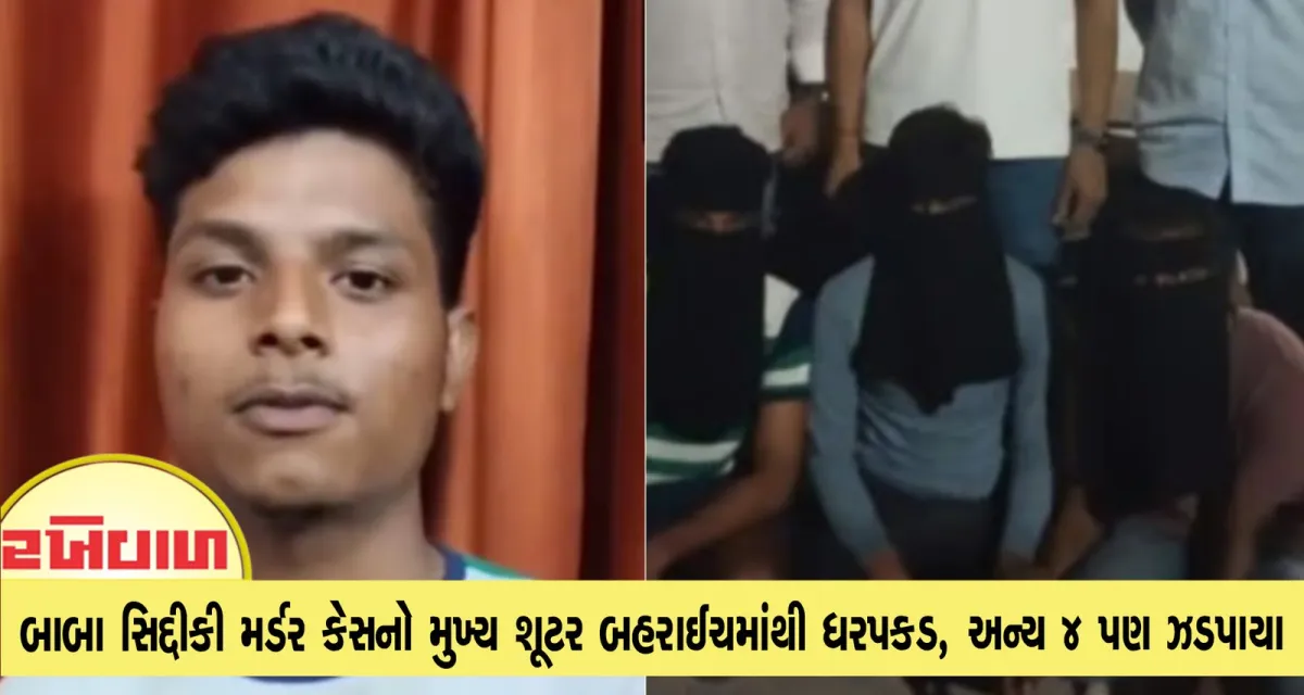 બાબા સિદ્દીકી મર્ડર કેસનો મુખ્ય શૂટર બહરાઈચમાંથી ધરપકડ, અન્ય 4 પણ ઝડપાયા