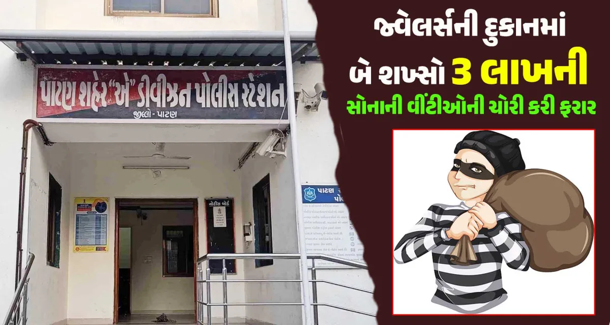પાટણ; જ્વેલર્સની દુકાનમાં બે શખ્સોએ 3 લાખની સોનાની વીંટીઓની ચોરી કરી ફરાર