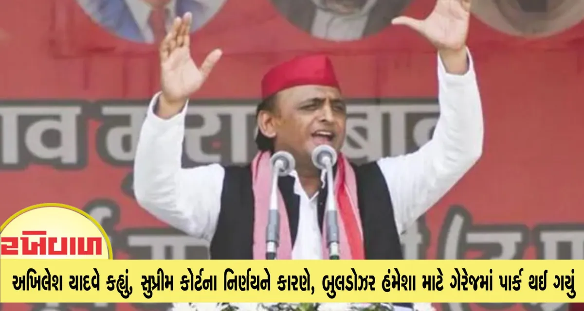 અખિલેશ યાદવે કહ્યું, સુપ્રીમ કોર્ટના નિર્ણયને કારણે, બુલડોઝર હંમેશા માટે ગેરેજમાં પાર્ક થઈ ગયું 