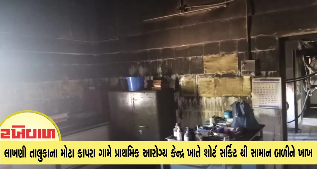 લાખણી તાલુકાના મોટા કાપરા ગામે પ્રાથમિક આરોગ્ય કેન્દ્ર ખાતે શોર્ટ સર્કિટ થી સામાન બળીને ખાખ