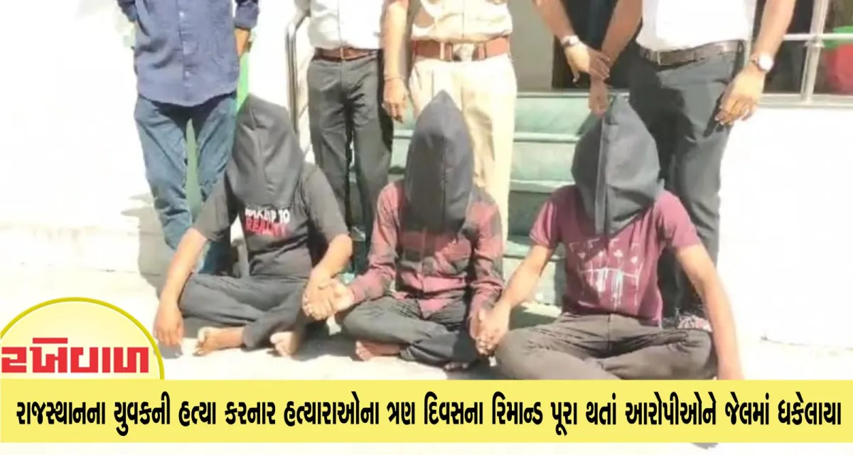 રાજસ્થાનના યુવકની હત્યા કરનાર હત્યારાઓના ત્રણ દિવસના રિમાન્ડ પૂરા થતાં આરોપીઓને જેલમાં ધકેલાયા
