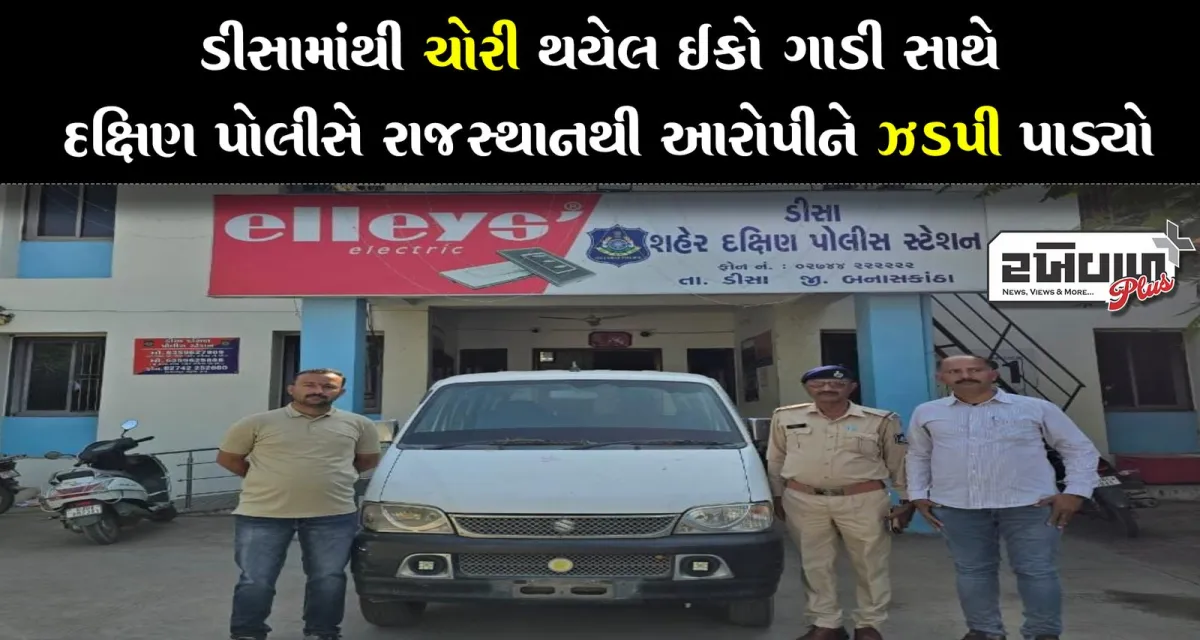 ડીસામાંથી ચોરી થયેલ ઇકો ગાડી સાથે દક્ષિણ પોલીસે રાજસ્થાનથી આરોપીને ઝડપી પાડ્યો