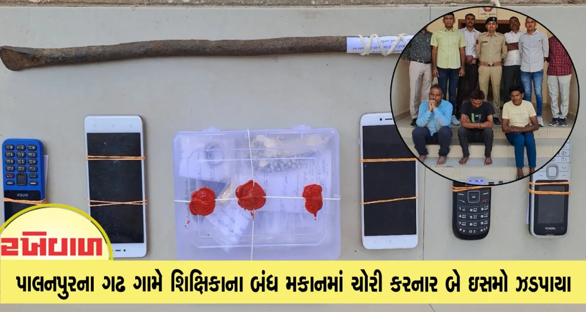 પાલનપુરના ગઢ ગામે શિક્ષિકાના બંધ મકાનમાં ચોરી કરનાર બે ઇસમો ઝડપાયા