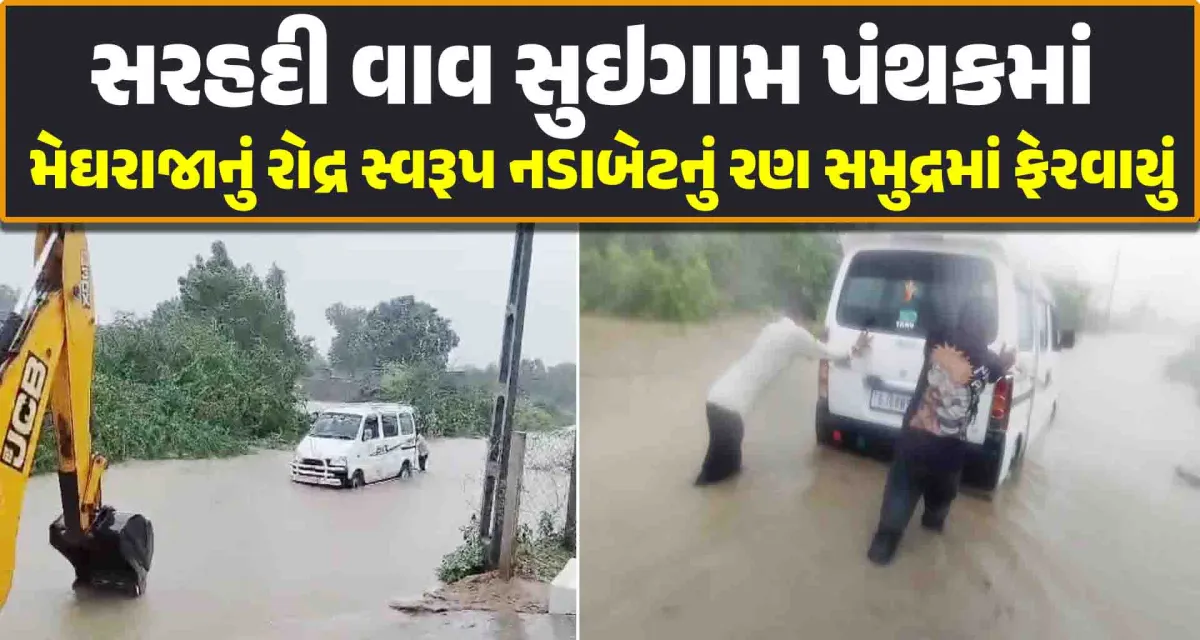 સરહદી વાવ સુઇગામ પંથક માં મેઘરાજાનું રોદ્ર સ્વરૂપ નડાબેટનું રણ સમુદ્રમાં ફેરવાયું